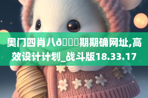 奥门四肖八🐎期期确网址,高效设计计划_战斗版18.33.17