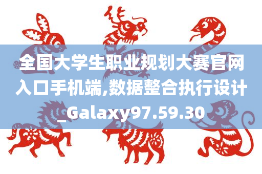 全国大学生职业规划大赛官网入口手机端,数据整合执行设计_Galaxy97.59.30