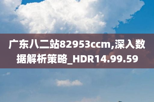 广东八二站82953ccm,深入数据解析策略_HDR14.99.59