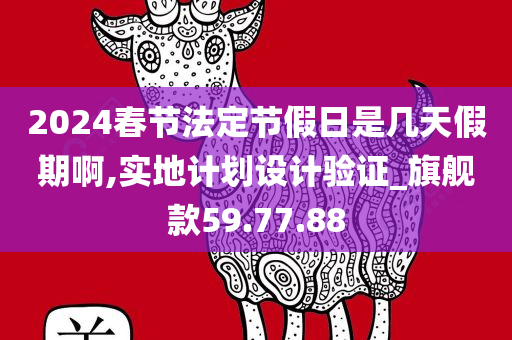 2024春节法定节假日是几天假期啊,实地计划设计验证_旗舰款59.77.88