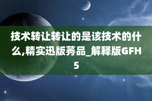 技术转让转让的是该技术的什么,精实迅版莠品_解释版GFH5