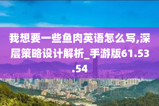 我想要一些鱼肉英语怎么写,深层策略设计解析_手游版61.53.54