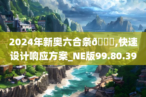 2024年新奥六合条🐎,快速设计响应方案_NE版99.80.39