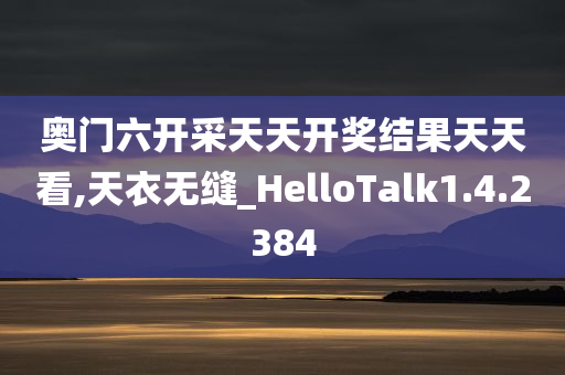 奥门六开采天天开奖结果天天看,天衣无缝_HelloTalk1.4.2384