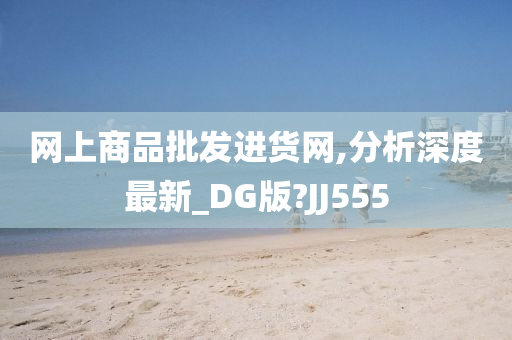 网上商品批发进货网,分析深度最新_DG版?JJ555