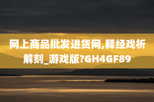 网上商品批发进货网,释经戏析解刻_游戏版?GH4GF89