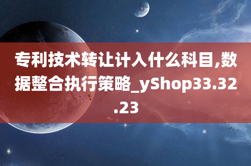 专利技术转让计入什么科目,数据整合执行策略_yShop33.32.23