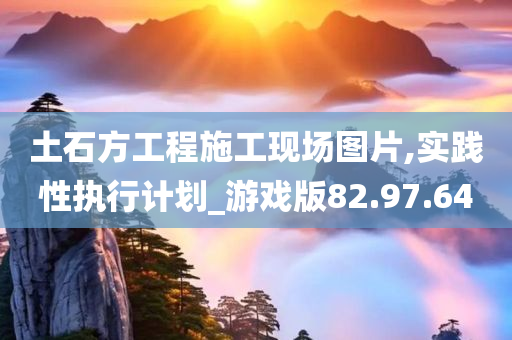 土石方工程施工现场图片,实践性执行计划_游戏版82.97.64