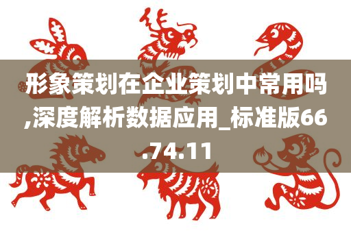 形象策划在企业策划中常用吗,深度解析数据应用_标准版66.74.11