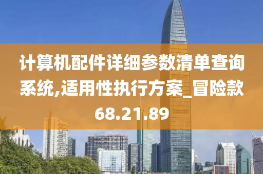 计算机配件详细参数清单查询系统,适用性执行方案_冒险款68.21.89