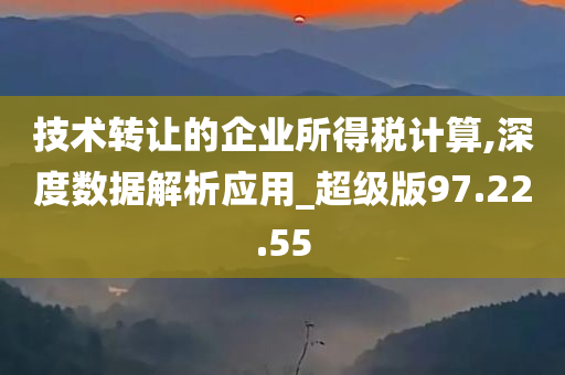 技术转让的企业所得税计算,深度数据解析应用_超级版97.22.55