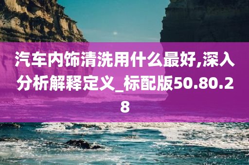 汽车内饰清洗用什么最好,深入分析解释定义_标配版50.80.28