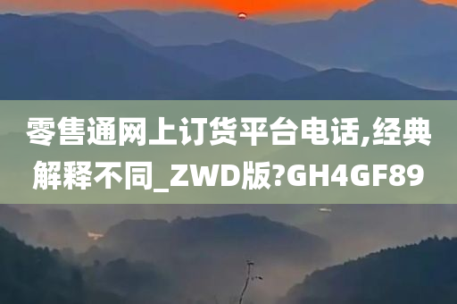 零售通网上订货平台电话,经典解释不同_ZWD版?GH4GF89