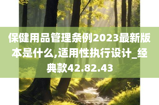 保健用品管理条例2023最新版本是什么,适用性执行设计_经典款42.82.43