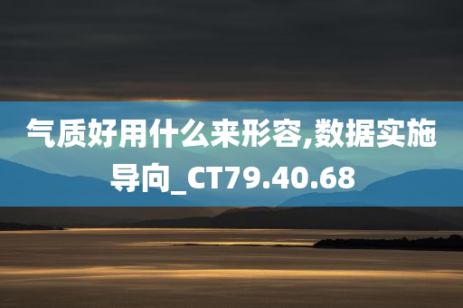 气质好用什么来形容,数据实施导向_CT79.40.68