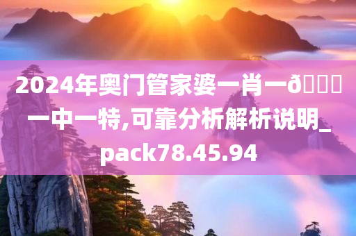 2024年奥门管家婆一肖一🐎一中一特,可靠分析解析说明_pack78.45.94