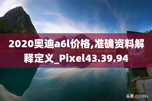 2020奥迪a6l价格,准确资料解释定义_Pixel43.39.94