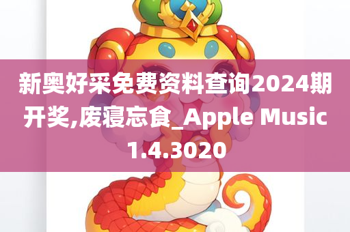 新奥好采免费资料查询2024期开奖,废寝忘食_Apple Music1.4.3020