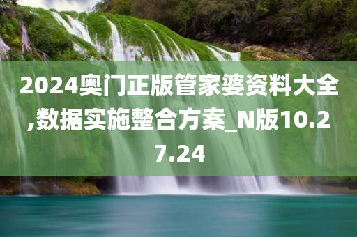 2024奥门正版管家婆资料大全,数据实施整合方案_N版10.27.24