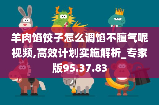 羊肉馅饺子怎么调馅不膻气呢视频,高效计划实施解析_专家版95.37.83