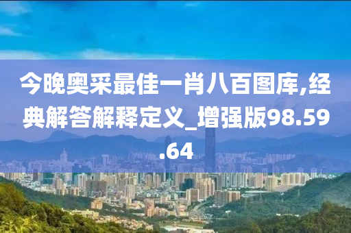 今晚奥采最佳一肖八百图库,经典解答解释定义_增强版98.59.64