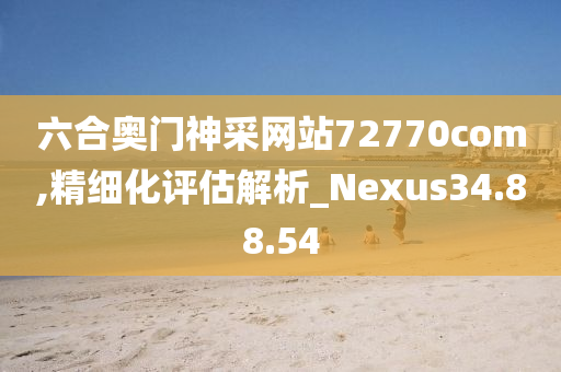 六合奥门神采网站72770com,精细化评估解析_Nexus34.88.54