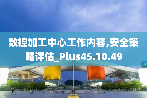 数控加工中心工作内容,安全策略评估_Plus45.10.49