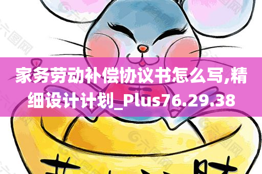 家务劳动补偿协议书怎么写,精细设计计划_Plus76.29.38