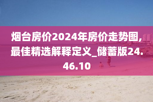 烟台房价2024年房价走势图,最佳精选解释定义_储蓄版24.46.10