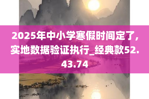 2025年中小学寒假时间定了,实地数据验证执行_经典款52.43.74