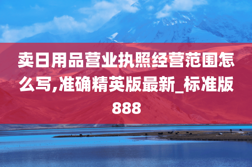 卖日用品营业执照经营范围怎么写,准确精英版最新_标准版888