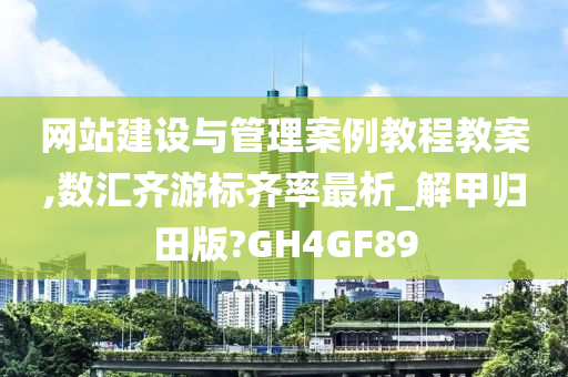 网站建设与管理案例教程教案,数汇齐游标齐率最析_解甲归田版?GH4GF89