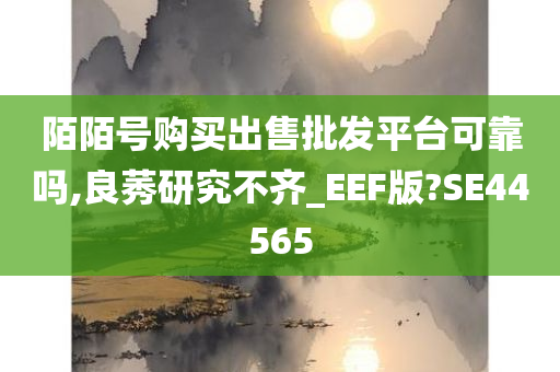 陌陌号购买出售批发平台可靠吗,良莠研究不齐_EEF版?SE44565