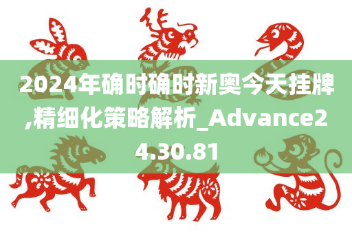 2024年确时确时新奥今天挂牌,精细化策略解析_Advance24.30.81