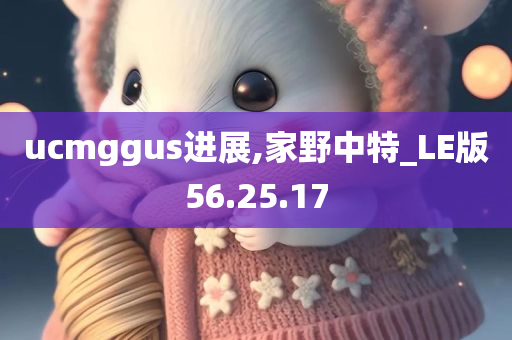 ucmggus进展,家野中特_LE版56.25.17