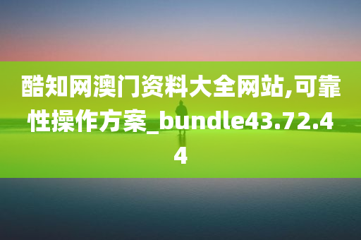 酷知网澳门资料大全网站,可靠性操作方案_bundle43.72.44