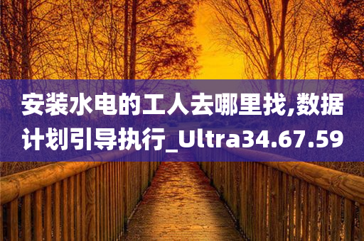 安装水电的工人去哪里找,数据计划引导执行_Ultra34.67.59