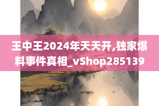 王中王2024年天天开,独家爆料事件真相_vShop285139