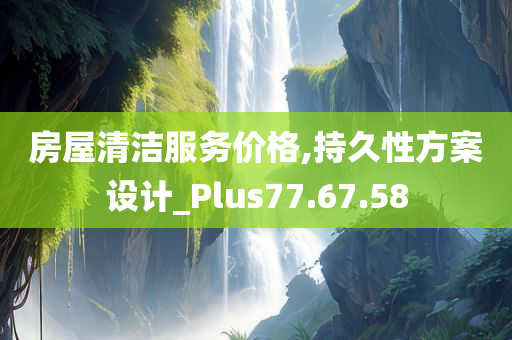 房屋清洁服务价格,持久性方案设计_Plus77.67.58