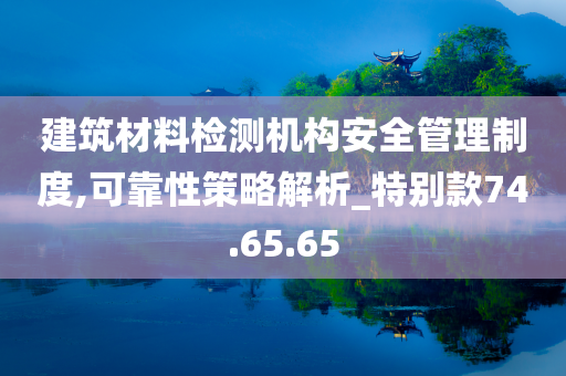 建筑材料检测机构安全管理制度,可靠性策略解析_特别款74.65.65