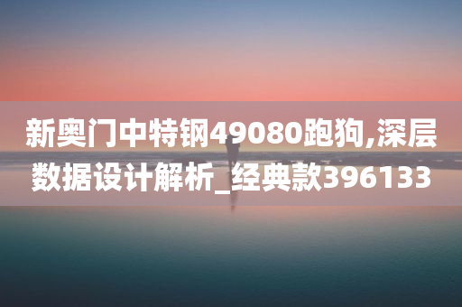 新奥门中特钢49080跑狗,深层数据设计解析_经典款396133