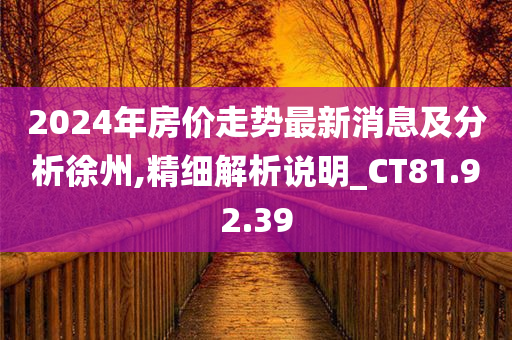 2024年房价走势最新消息及分析徐州,精细解析说明_CT81.92.39