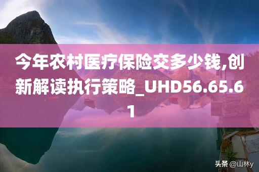 今年农村医疗保险交多少钱,创新解读执行策略_UHD56.65.61