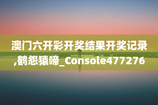 澳门六开彩开奖结果开奖记录,鹤怨猿啼_Console477276