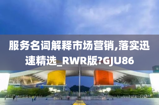 服务名词解释市场营销,落实迅速精选_RWR版?GJU86