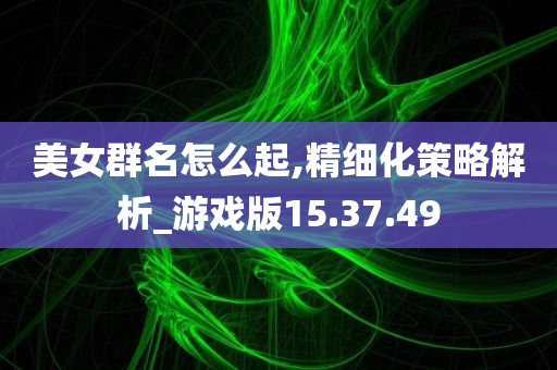 美女群名怎么起,精细化策略解析_游戏版15.37.49