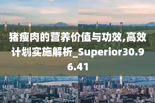 猪瘦肉的营养价值与功效,高效计划实施解析_Superior30.96.41