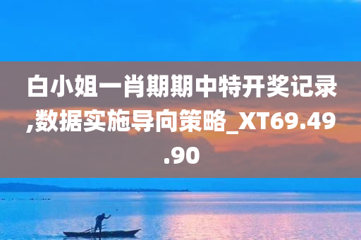 白小姐一肖期期中特开奖记录,数据实施导向策略_XT69.49.90