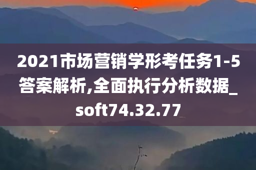 2021市场营销学形考任务1-5答案解析,全面执行分析数据_soft74.32.77