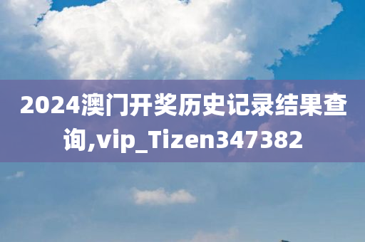 2024澳门开奖历史记录结果查询,vip_Tizen347382